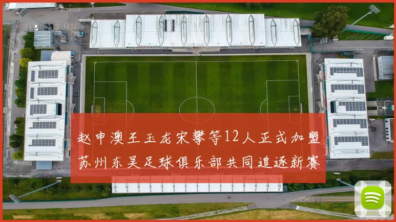 赵申澳王玉龙宋攀等12人正式加盟苏州东吴足球俱乐部共同追逐新赛季目标