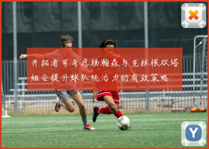 开拓者可考虑杨瀚森与克林根双塔组合提升球队统治力的有效策略