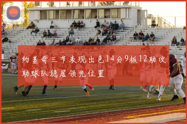约基奇三节表现出色14分9板12助攻助球队稳居领先位置