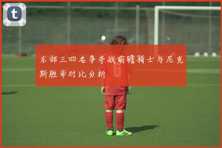 东部三四名争夺战前瞻骑士与尼克斯胜率对比分析