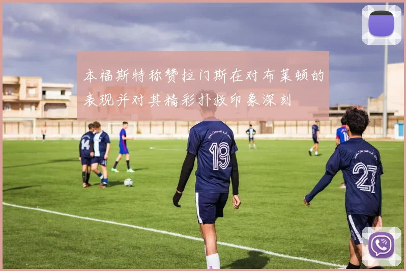 本福斯特称赞拉门斯在对布莱顿的表现并对其精彩扑救印象深刻