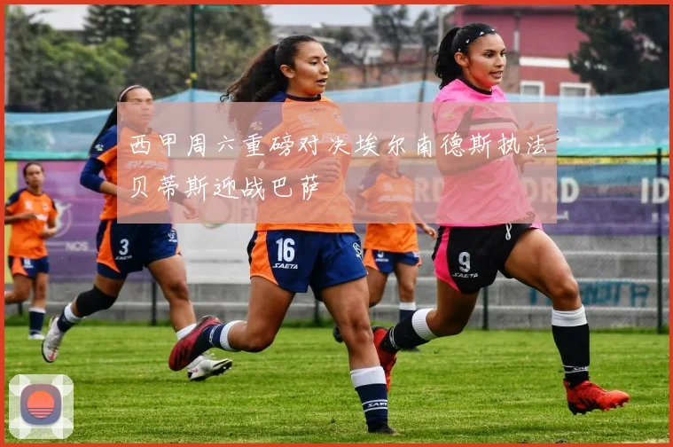 西甲周六重磅对决埃尔南德斯执法贝蒂斯迎战巴萨