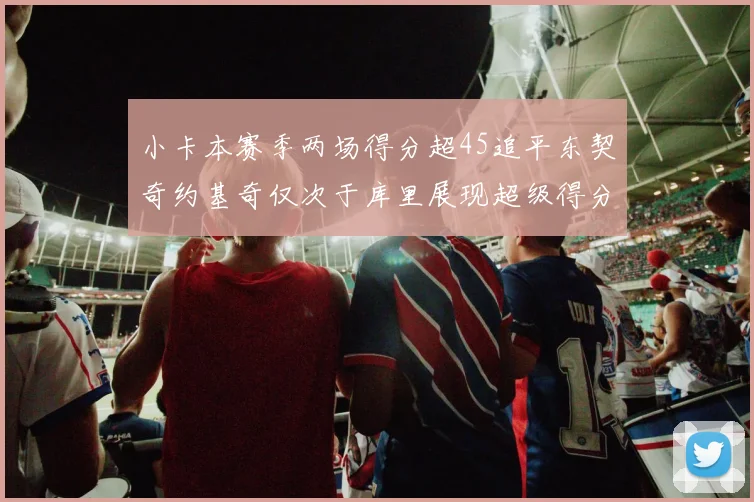 小卡本赛季两场得分超45追平东契奇约基奇仅次于库里展现超级得分能力