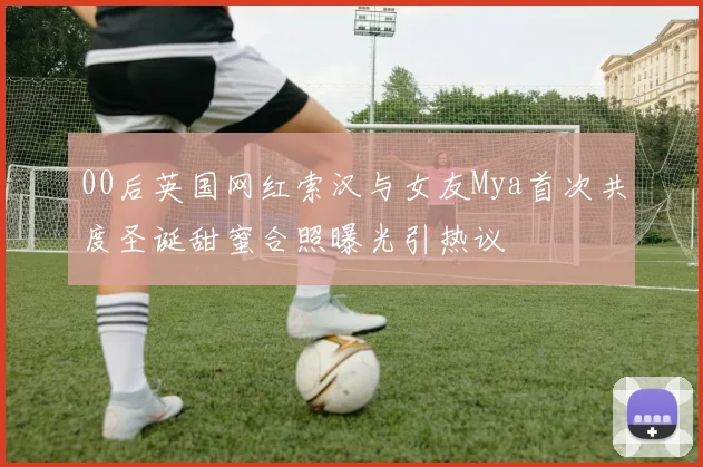 00后英国网红索汉与女友Mya首次共度圣诞甜蜜合照曝光引热议