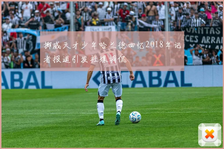 挪威天才少年哈兰德回忆2018年记者报道引发社媒调侃