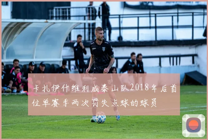 卡扎伊什维利成泰山队2018年后首位单赛季两次罚失点球的球员