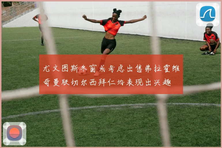 尤文图斯冬窗或考虑出售弗拉霍维奇曼联切尔西拜仁均表现出兴趣