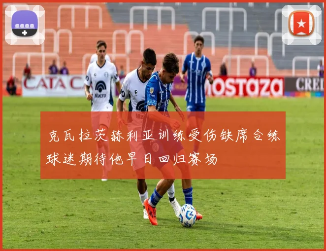 克瓦拉茨赫利亚训练受伤缺席合练球迷期待他早日回归赛场