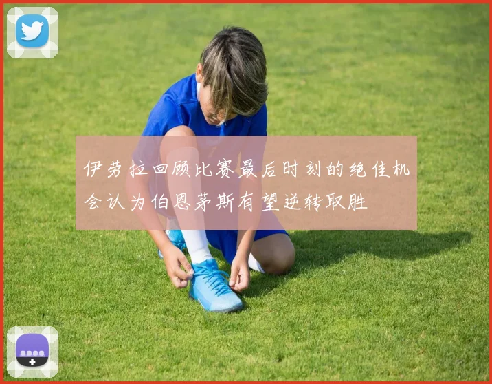 伊劳拉回顾比赛最后时刻的绝佳机会认为伯恩茅斯有望逆转取胜