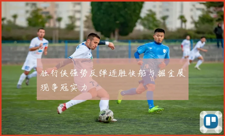独行侠强势反弹连胜快船与掘金展现争冠实力