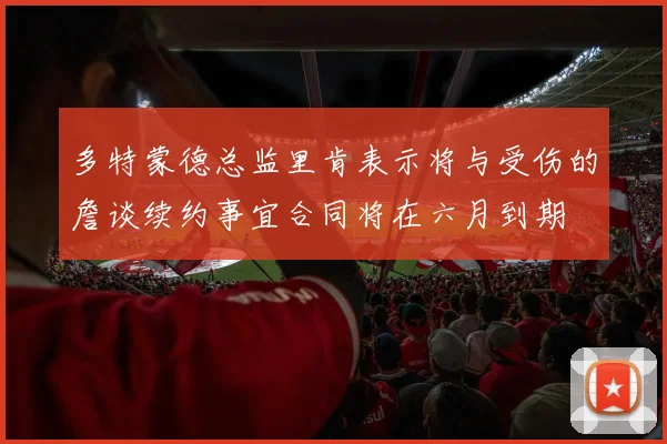 多特蒙德总监里肯表示将与受伤的詹谈续约事宜合同将在六月到期