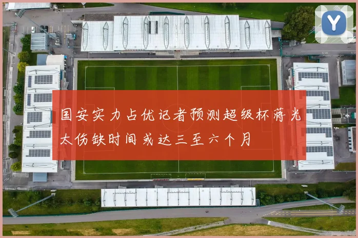 国安实力占优记者预测超级杯蒋光太伤缺时间或达三至六个月