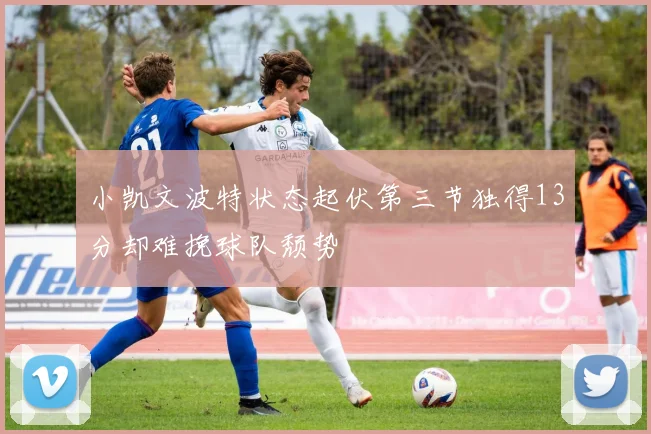 小凯文波特状态起伏第三节独得13分却难挽球队颓势