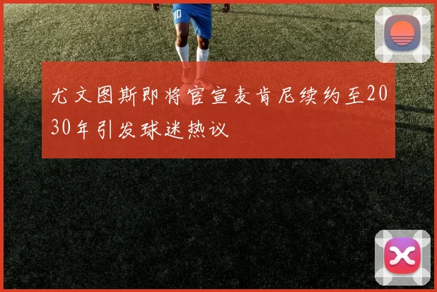 尤文图斯即将官宣麦肯尼续约至2030年引发球迷热议