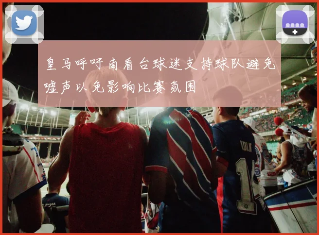 皇马呼吁南看台球迷支持球队避免嘘声以免影响比赛氛围
