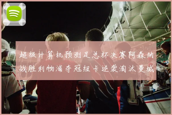 超级计算机预测足总杯决赛阿森纳战胜利物浦夺冠纽卡逆袭淘汰曼城