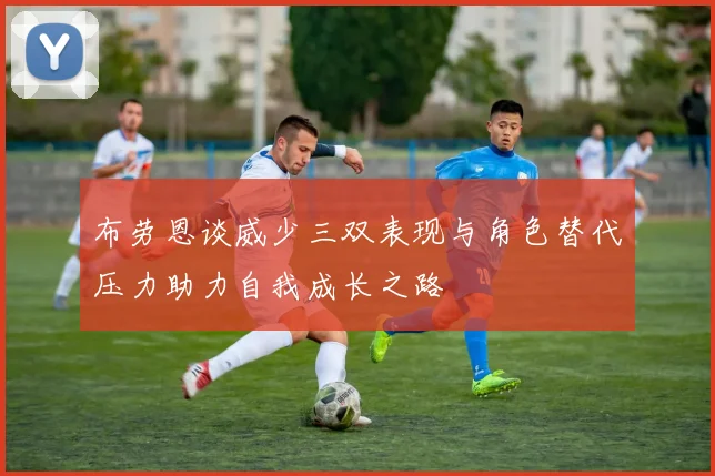 布劳恩谈威少三双表现与角色替代压力助力自我成长之路