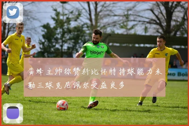 黄蜂主帅称赞科比怀特持球能力米勒三球克尼佩尔受益良多