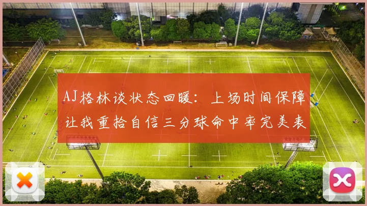 AJ格林谈状态回暖：上场时间保障让我重拾自信三分球命中率完美表现
