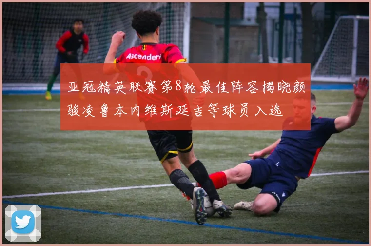 亚冠精英联赛第8轮最佳阵容揭晓颜骏凌鲁本内维斯延吉等球员入选