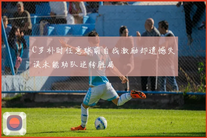 C罗补时任意球前自我激励却遗憾失误未能助队逆转胜局