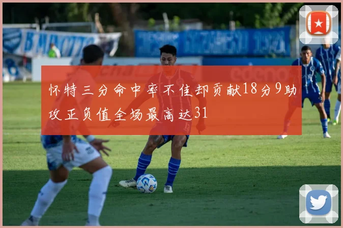怀特三分命中率不佳却贡献18分9助攻正负值全场最高达31
