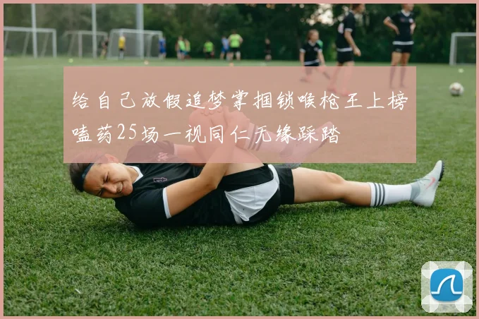 给自己放假追梦掌掴锁喉枪王上榜嗑药25场一视同仁无缘踩踏