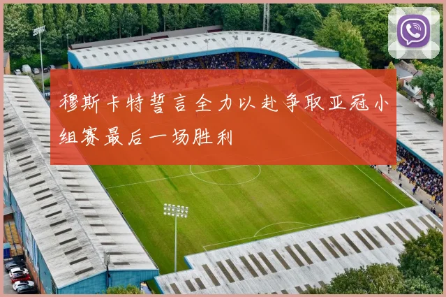 穆斯卡特誓言全力以赴争取亚冠小组赛最后一场胜利