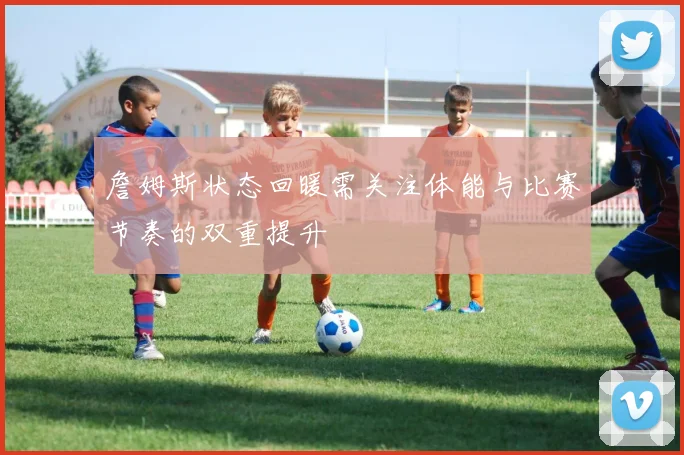 詹姆斯状态回暖需关注体能与比赛节奏的双重提升