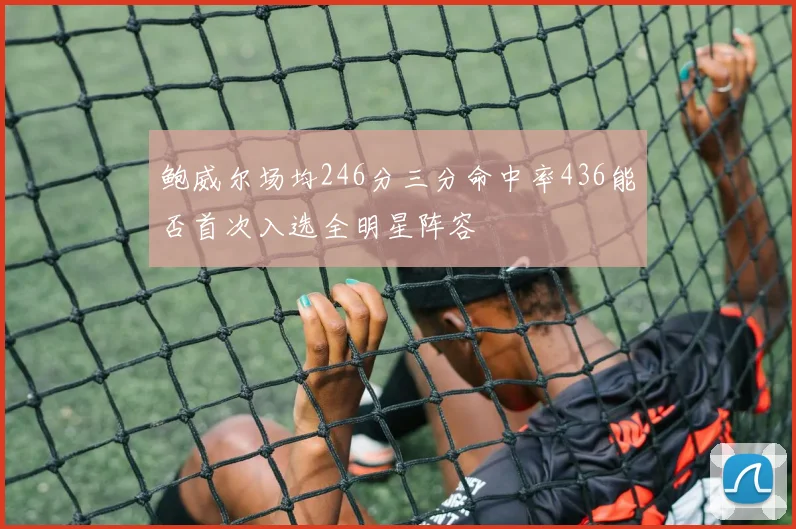 鲍威尔场均246分三分命中率436能否首次入选全明星阵容