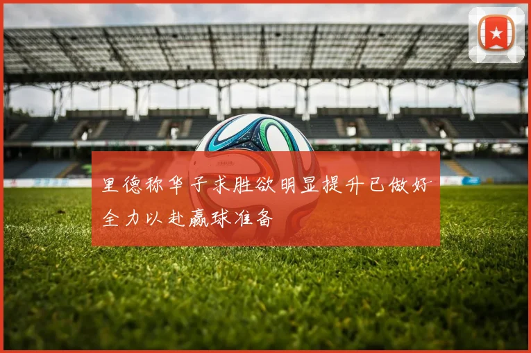 里德称华子求胜欲明显提升已做好全力以赴赢球准备