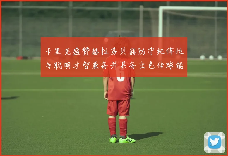 卡里克盛赞赫拉芬贝赫防守纪律性与聪明才智兼备并具备出色传球能力