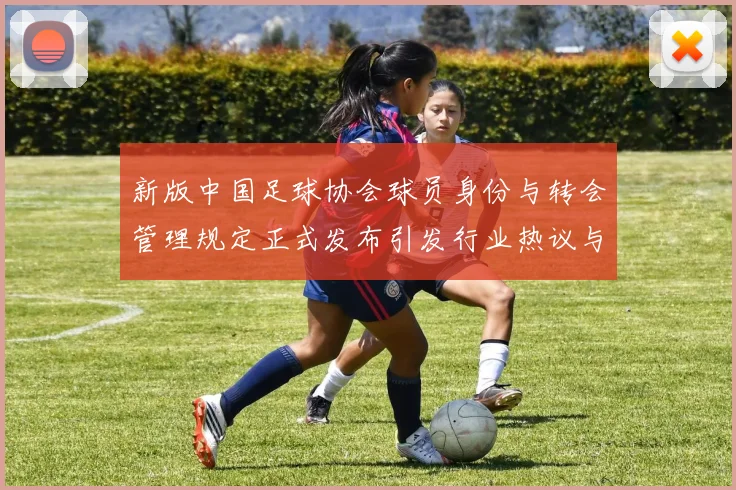 新版中国足球协会球员身份与转会管理规定正式发布引发行业热议与期待