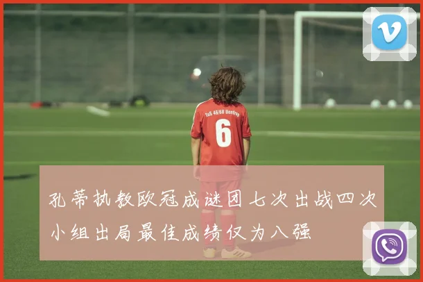 孔蒂执教欧冠成谜团七次出战四次小组出局最佳成绩仅为八强