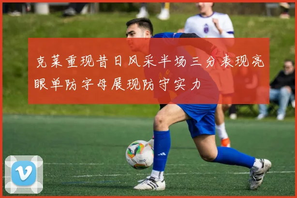 克莱重现昔日风采半场三分表现亮眼单防字母展现防守实力