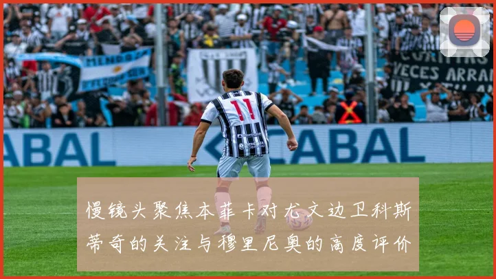 慢镜头聚焦本菲卡对尤文边卫科斯蒂奇的关注与穆里尼奥的高度评价