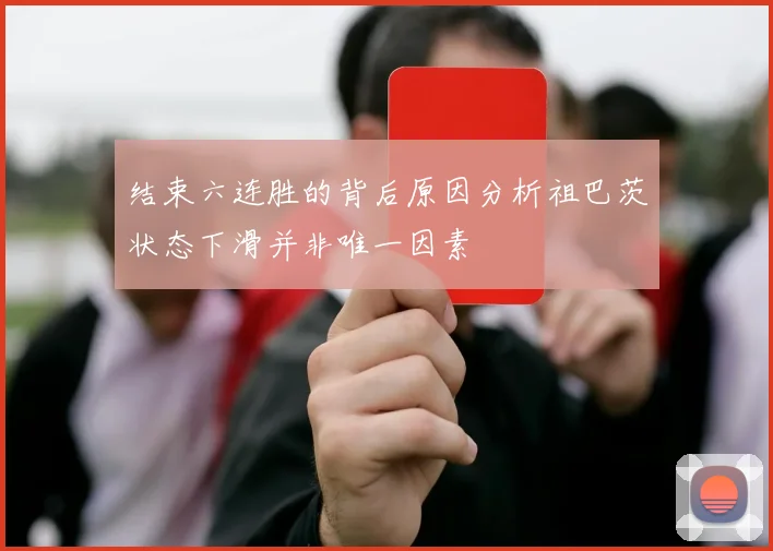 结束六连胜的背后原因分析祖巴茨状态下滑并非唯一因素