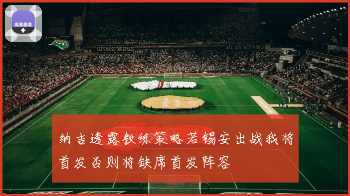纳吉透露教练策略若锡安出战我将首发否则将缺席首发阵容