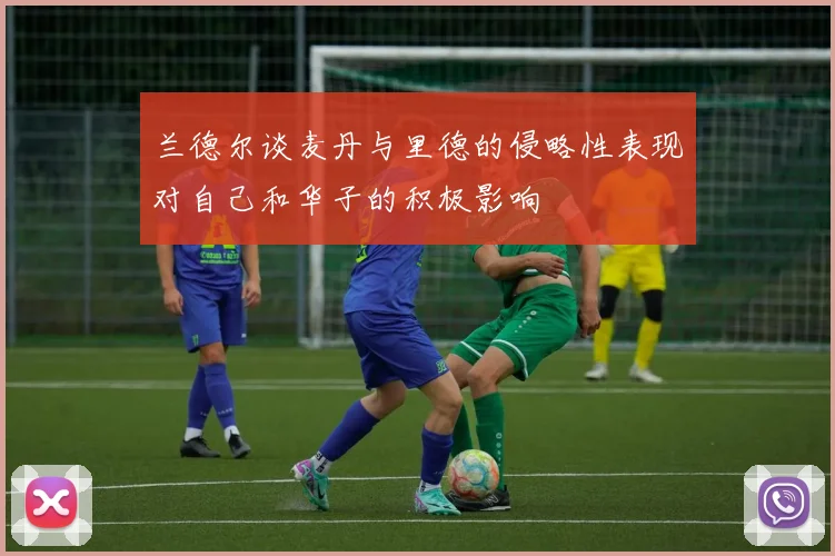 兰德尔谈麦丹与里德的侵略性表现对自己和华子的积极影响