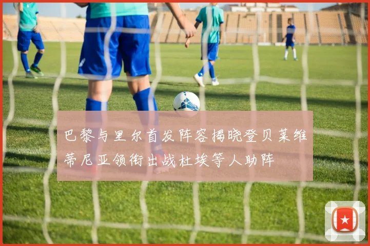 巴黎与里尔首发阵容揭晓登贝莱维蒂尼亚领衔出战杜埃等人助阵