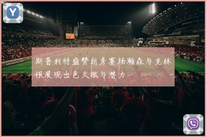 斯普利特盛赞新秀赛杨瀚森与克林根展现出色天赋与潜力