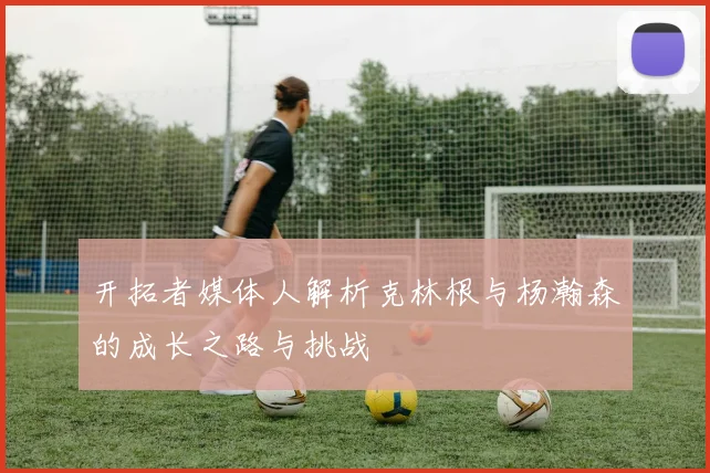 开拓者媒体人解析克林根与杨瀚森的成长之路与挑战