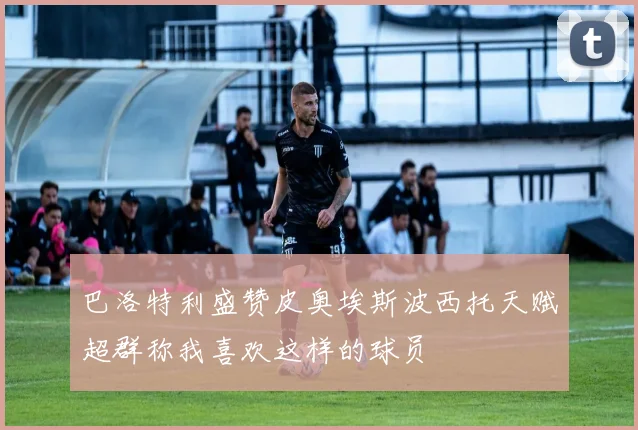 巴洛特利盛赞皮奥埃斯波西托天赋超群称我喜欢这样的球员