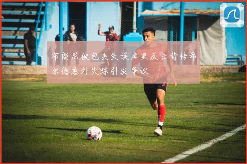 布朗尼被包夹失误库里反击背传希尔德意外失球引发争议