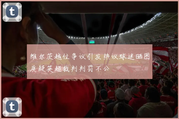 维尔茨越位争议引发热议球迷晒图质疑英超裁判判罚不公