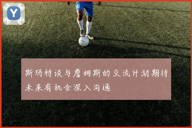 斯玛特谈与詹姆斯的交流计划期待未来有机会深入沟通