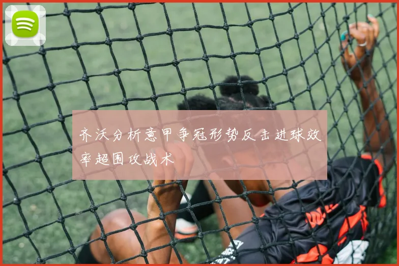 齐沃分析意甲争冠形势反击进球效率超围攻战术