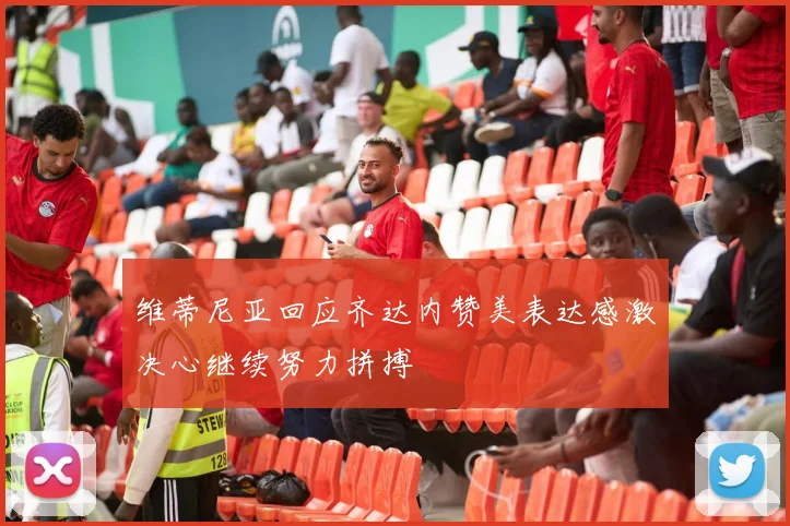 维蒂尼亚回应齐达内赞美表达感激决心继续努力拼搏