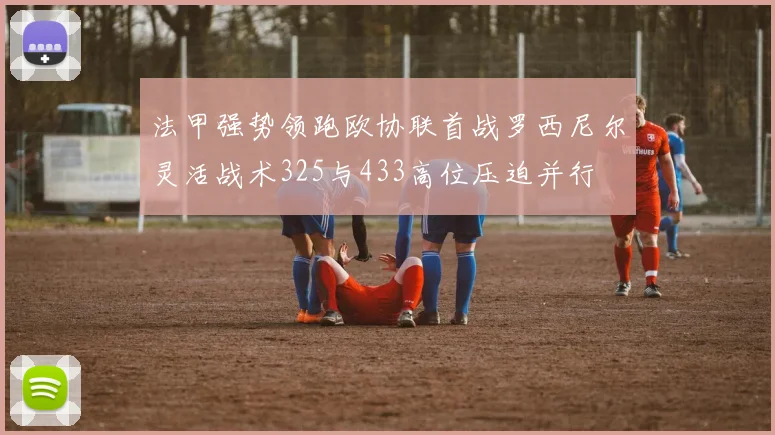 法甲强势领跑欧协联首战罗西尼尔灵活战术325与433高位压迫并行