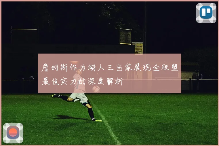 詹姆斯作为湖人三当家展现全联盟最佳实力的深度解析